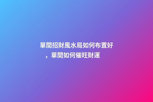 單間招財風水局如何布置好，單間如何催旺財運